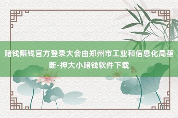 赌钱赚钱官方登录大会由郑州市工业和信息化局垄断-押大小赌钱软件下载