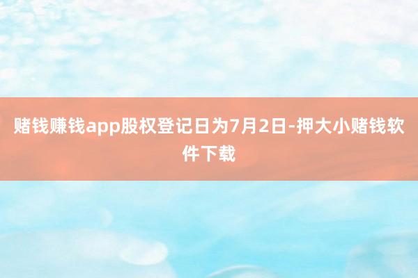 赌钱赚钱app股权登记日为7月2日-押大小赌钱软件下载