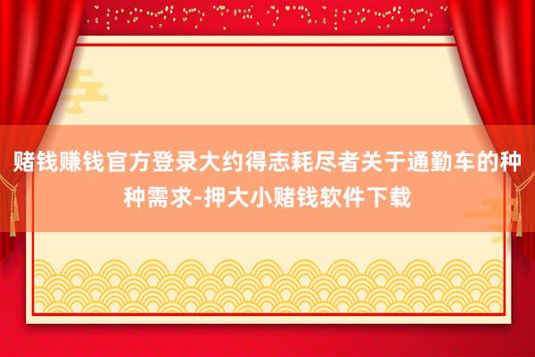 赌钱赚钱官方登录大约得志耗尽者关于通勤车的种种需求-押大小赌钱软件下载