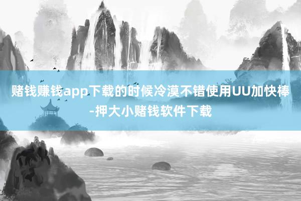 赌钱赚钱app下载的时候冷漠不错使用UU加快棒-押大小赌钱软件下载