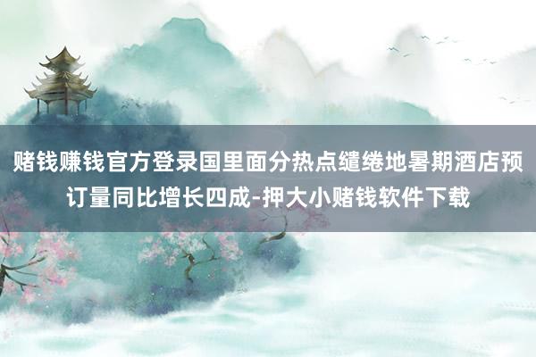 赌钱赚钱官方登录国里面分热点缱绻地暑期酒店预订量同比增长四成-押大小赌钱软件下载