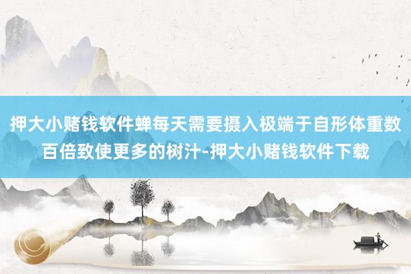 押大小赌钱软件蝉每天需要摄入极端于自形体重数百倍致使更多的树汁-押大小赌钱软件下载