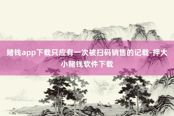 赌钱app下载只应有一次被扫码销售的记载-押大小赌钱软件下载