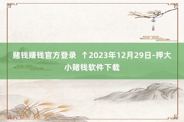 赌钱赚钱官方登录  　　↑2023年12月29日-押大小赌钱软件下载