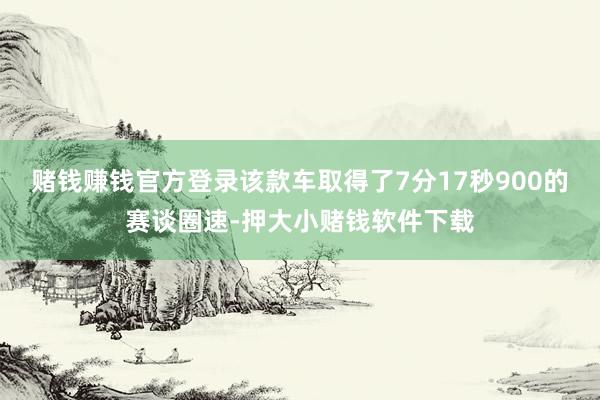 赌钱赚钱官方登录该款车取得了7分17秒900的赛谈圈速-押大小赌钱软件下载