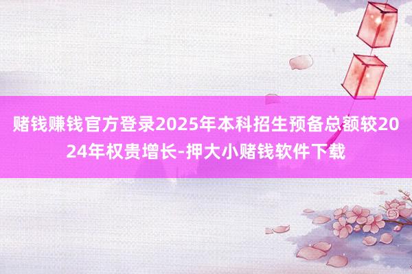 赌钱赚钱官方登录2025年本科招生预备总额较2024年权贵增长-押大小赌钱软件下载