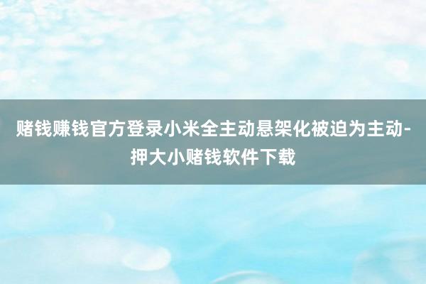 赌钱赚钱官方登录小米全主动悬架化被迫为主动-押大小赌钱软件下载