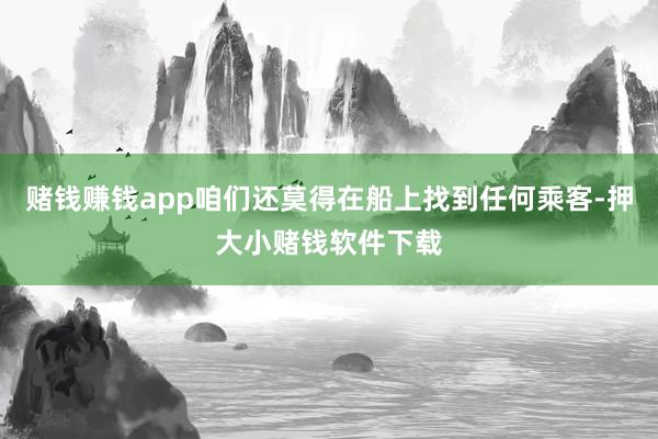 赌钱赚钱app咱们还莫得在船上找到任何乘客-押大小赌钱软件下载