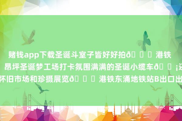 赌钱app下载圣诞斗室子皆好好拍🚇港铁 尖东站L6出口	🎉昂坪圣诞梦工场打卡氛围满满的圣诞小缆车🚡还有港式风情的怀旧市场和珍摄展览🚇港铁东涌地铁站B出口出站后转昂坪360缆车-押大小赌钱软件下载