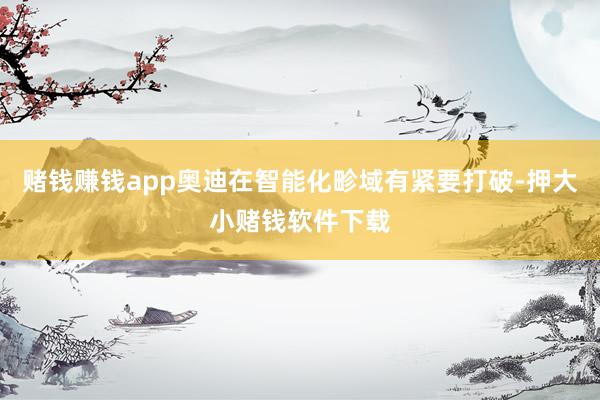 赌钱赚钱app奥迪在智能化畛域有紧要打破-押大小赌钱软件下载