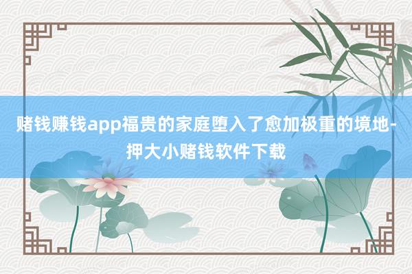 赌钱赚钱app福贵的家庭堕入了愈加极重的境地-押大小赌钱软件下载