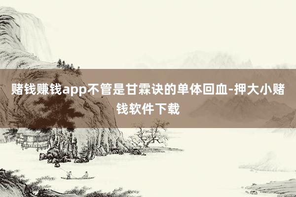 赌钱赚钱app不管是甘霖诀的单体回血-押大小赌钱软件下载