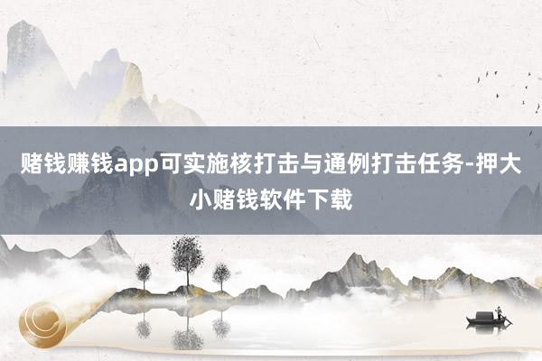 赌钱赚钱app可实施核打击与通例打击任务-押大小赌钱软件下载