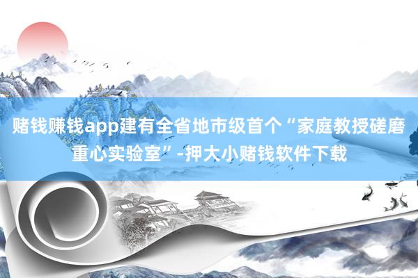 赌钱赚钱app建有全省地市级首个“家庭教授磋磨重心实验室”-押大小赌钱软件下载