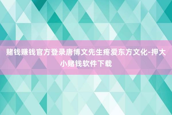 赌钱赚钱官方登录唐博文先生疼爱东方文化-押大小赌钱软件下载