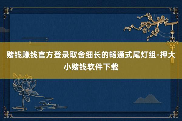 赌钱赚钱官方登录取舍细长的畅通式尾灯组-押大小赌钱软件下载