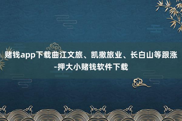 赌钱app下载曲江文旅、凯撒旅业、长白山等跟涨-押大小赌钱软件下载