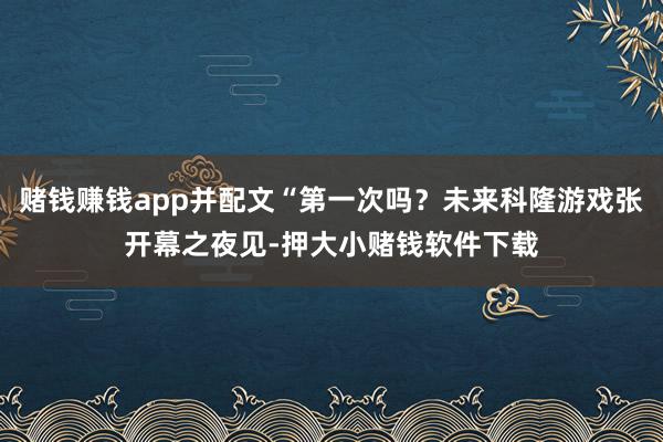 赌钱赚钱app并配文“第一次吗？未来科隆游戏张开幕之夜见-押大小赌钱软件下载