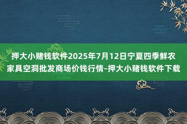 押大小赌钱软件2025年7月12日宁夏四季鲜农家具空洞批发商场价钱行情-押大小赌钱软件下载