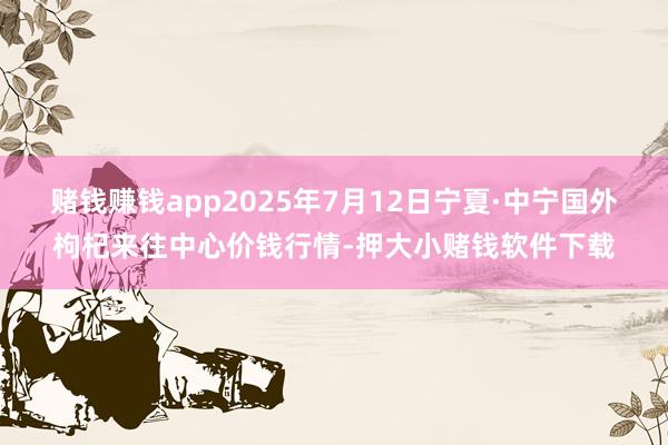 赌钱赚钱app2025年7月12日宁夏·中宁国外枸杞来往中心价钱行情-押大小赌钱软件下载