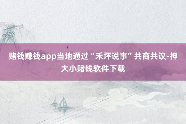 赌钱赚钱app当地通过“禾坪说事”共商共议-押大小赌钱软件下载