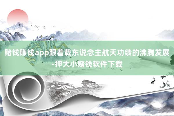 赌钱赚钱app跟着载东说念主航天功绩的沸腾发展-押大小赌钱软件下载