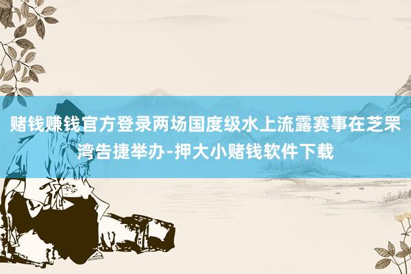 赌钱赚钱官方登录两场国度级水上流露赛事在芝罘湾告捷举办-押大小赌钱软件下载