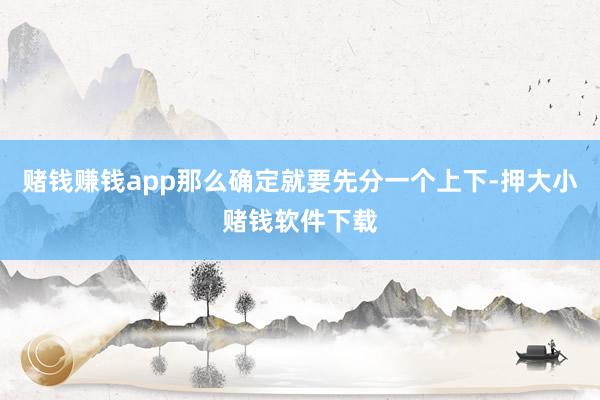 赌钱赚钱app那么确定就要先分一个上下-押大小赌钱软件下载