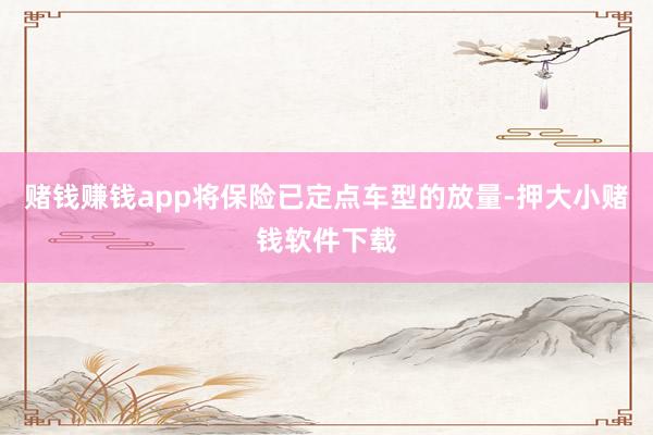 赌钱赚钱app将保险已定点车型的放量-押大小赌钱软件下载
