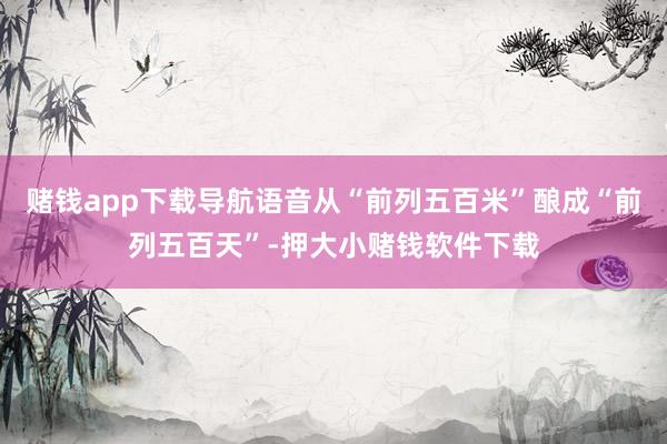 赌钱app下载导航语音从“前列五百米”酿成“前列五百天”-押大小赌钱软件下载