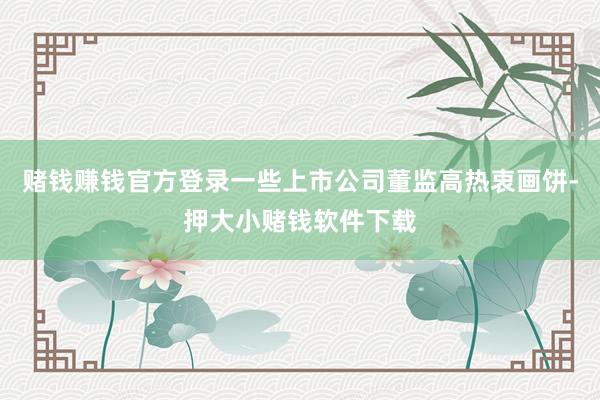 赌钱赚钱官方登录一些上市公司董监高热衷画饼-押大小赌钱软件下载