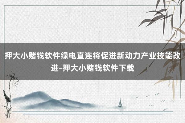 押大小赌钱软件绿电直连将促进新动力产业技能改进-押大小赌钱软件下载