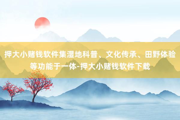 押大小赌钱软件集湿地科普、文化传承、田野体验等功能于一体-押大小赌钱软件下载