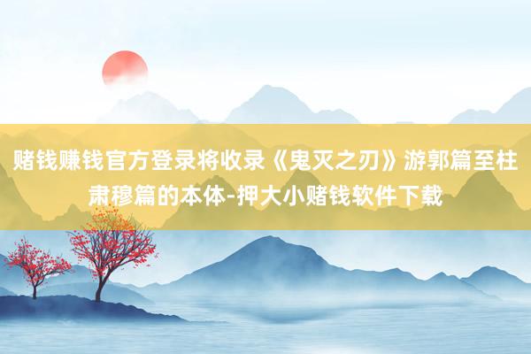 赌钱赚钱官方登录将收录《鬼灭之刃》游郭篇至柱肃穆篇的本体-押大小赌钱软件下载
