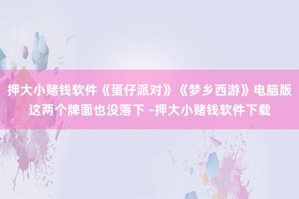 押大小赌钱软件《蛋仔派对》《梦乡西游》电脑版这两个牌面也没落下 -押大小赌钱软件下载