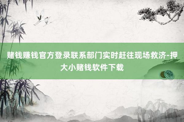 赌钱赚钱官方登录联系部门实时赶往现场救济-押大小赌钱软件下载