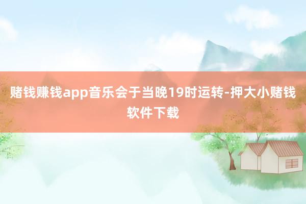 赌钱赚钱app音乐会于当晚19时运转-押大小赌钱软件下载