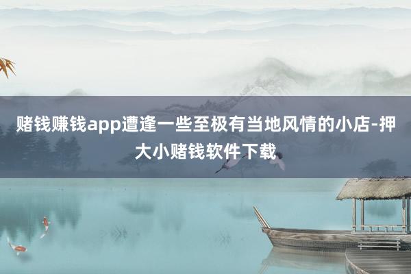 赌钱赚钱app遭逢一些至极有当地风情的小店-押大小赌钱软件下载