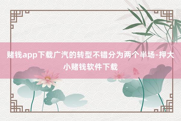 赌钱app下载广汽的转型不错分为两个半场-押大小赌钱软件下载
