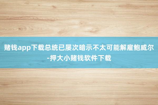 赌钱app下载总统已屡次暗示不太可能解雇鲍威尔-押大小赌钱软件下载