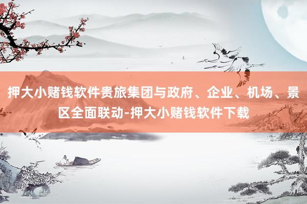 押大小赌钱软件贵旅集团与政府、企业、机场、景区全面联动-押大小赌钱软件下载