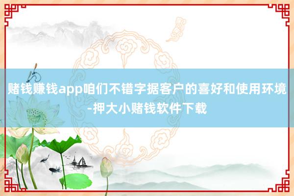 赌钱赚钱app咱们不错字据客户的喜好和使用环境-押大小赌钱软件下载