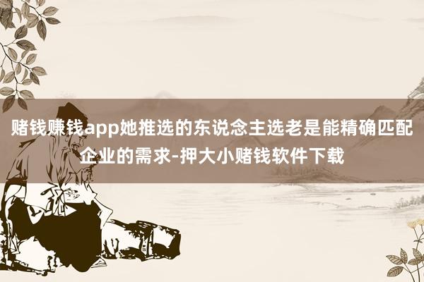 赌钱赚钱app她推选的东说念主选老是能精确匹配企业的需求-押大小赌钱软件下载