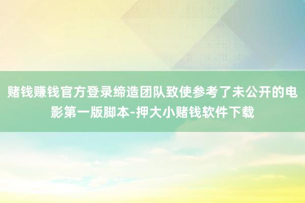 赌钱赚钱官方登录缔造团队致使参考了未公开的电影第一版脚本-押大小赌钱软件下载