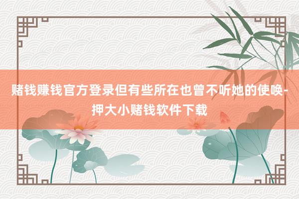 赌钱赚钱官方登录但有些所在也曾不听她的使唤-押大小赌钱软件下载