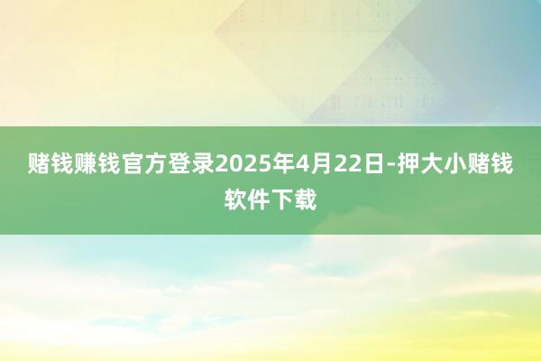 赌钱赚钱官方登录　　2025年4月22日-押大小赌钱软件下载
