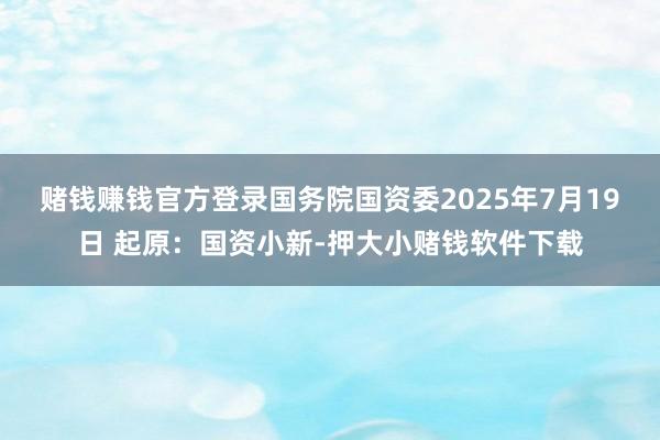 赌钱赚钱官方登录　　国务院国资委　　2025年7月19日 　　起原：国资小新-押大小赌钱软件下载