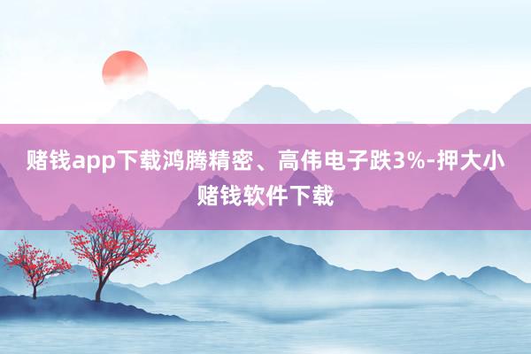 赌钱app下载鸿腾精密、高伟电子跌3%-押大小赌钱软件下载