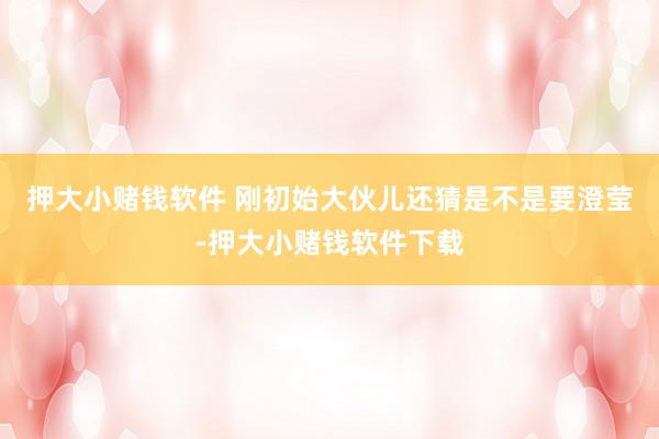 押大小赌钱软件 刚初始大伙儿还猜是不是要澄莹-押大小赌钱软件下载