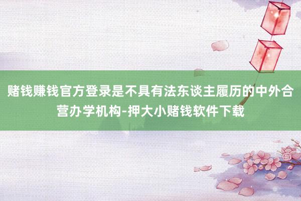 赌钱赚钱官方登录是不具有法东谈主履历的中外合营办学机构-押大小赌钱软件下载